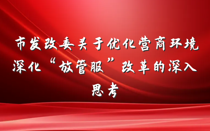 市发改委关于优化营商环境深化“放管服”改革的深入思考