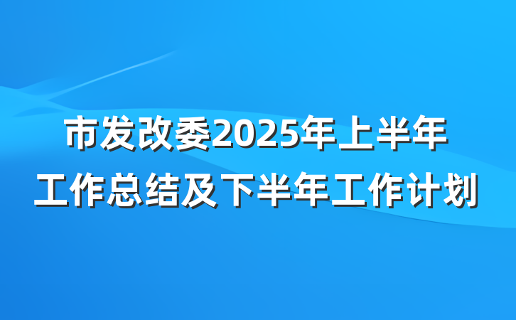 市发改委2025年上半年工作总结及下半年工作计划