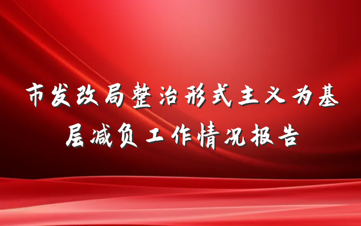 市发改局整治形式主义为基层减负工作情况报告