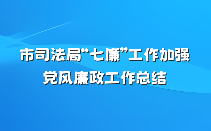 市司法局“七廉”工作加强党风廉政工作总结