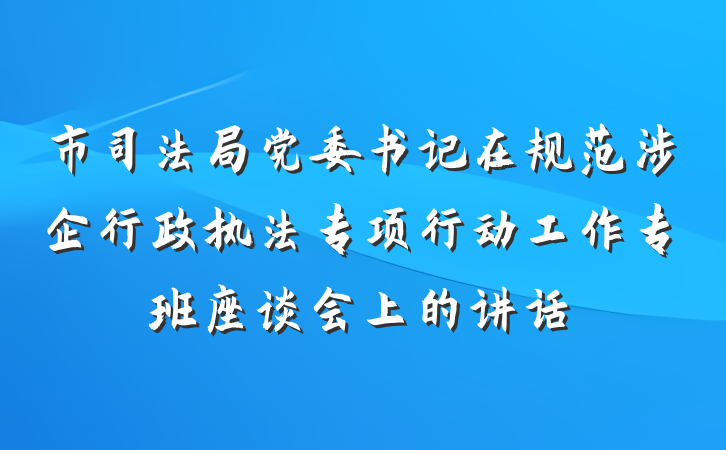 市司法局党委书记在规范涉企行政执法专项行动工作专班座谈会上的讲话