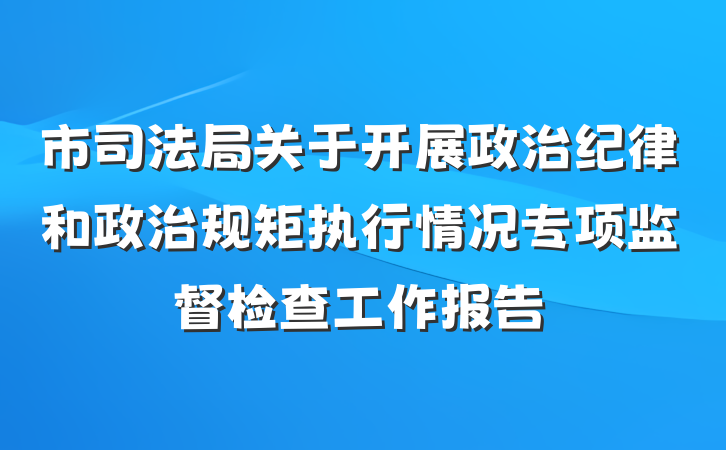 市司法局关于开展政治纪律和政治规矩执行情况专项监督检查工作报告