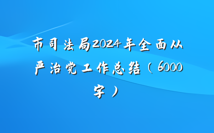 市司法局2024年全面从严治党工作总结（6000字）