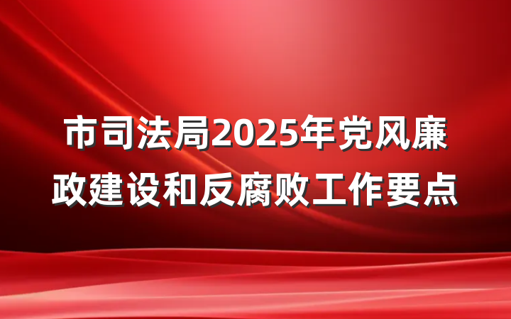 市司法局2025年党风廉政建设和反腐败工作要点