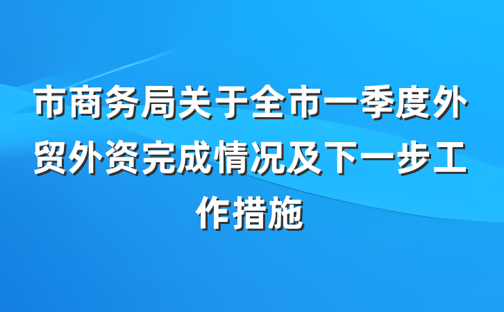 市商务局关于全市一季度外贸外资完成情况及下一步工作措施