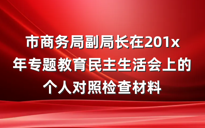 市商务局副局长在201x年专题教育民主生活会上的个人对照检查材料