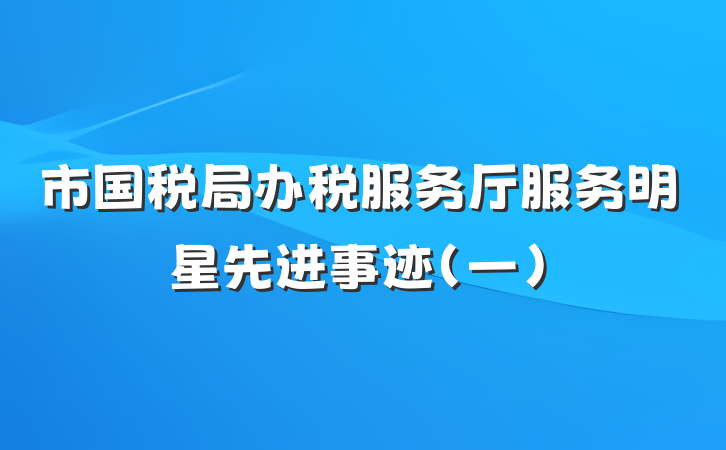 市国税局办税服务厅服务明星先进事迹（一）
