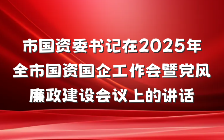 市国资委书记在2025年全市国资国企工作会暨党风廉政建设会议上的讲话