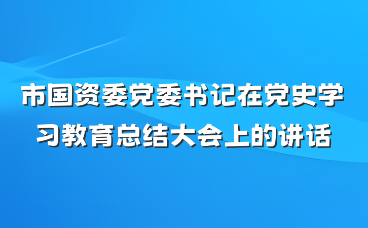 市国资委党委书记在党史学习教育总结大会上的讲话