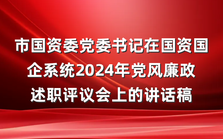 市国资委党委书记在国资国企系统2024年党风廉政述职评议会上的讲话稿