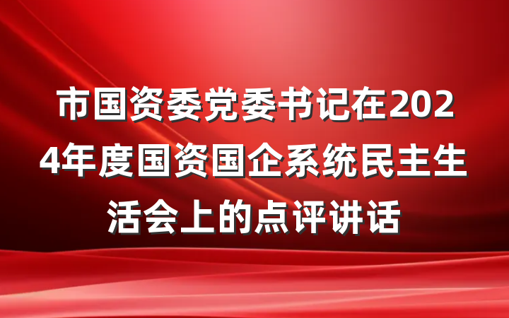 市国资委党委书记在2024年度国资国企系统民主生活会上的点评讲话