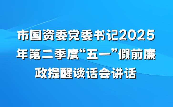 市国资委党委书记2025年第二季度“五一”假前廉政提醒谈话会讲话