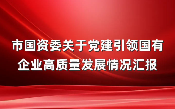 市国资委关于党建引领国有企业高质量发展情况汇报