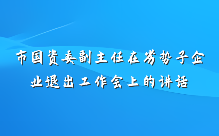 市国资委副主任在劣势子企业退出工作会上的讲话