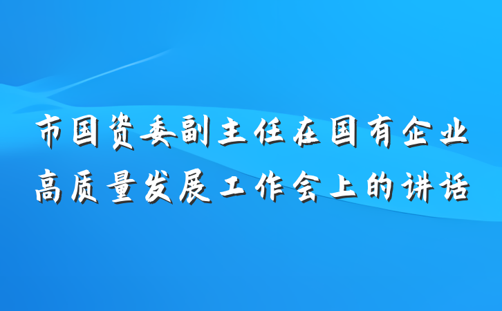 市国资委副主任在国有企业高质量发展工作会上的讲话