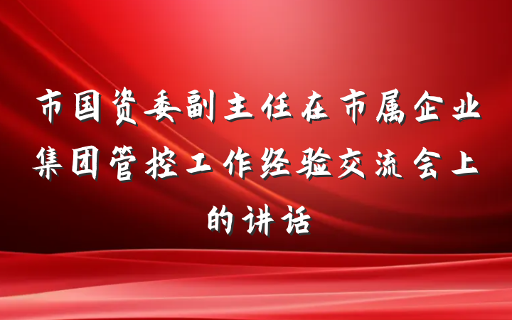 市国资委副主任在市属企业集团管控工作经验交流会上的讲话