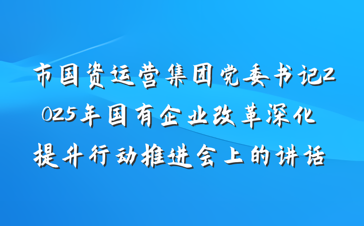 市国资运营集团党委书记2025年国有企业改革深化提升行动推进会上的讲话