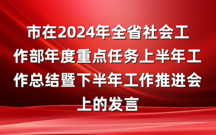 市在2024年全省社会工作部年度重点任务上半年工作总结暨下半年工作推进会上的发言