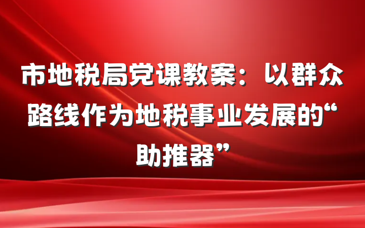 市地税局党课教案：以群众路线作为地税事业发展的“助推器”