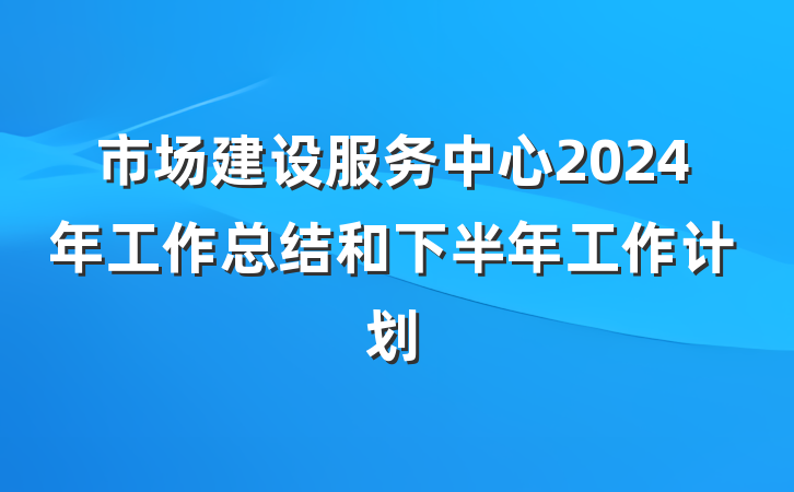市场建设服务中心2024年工作总结和下半年工作计划