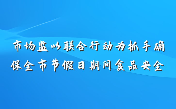 市场监以联合行动为抓手确保全市节假日期间食品安全