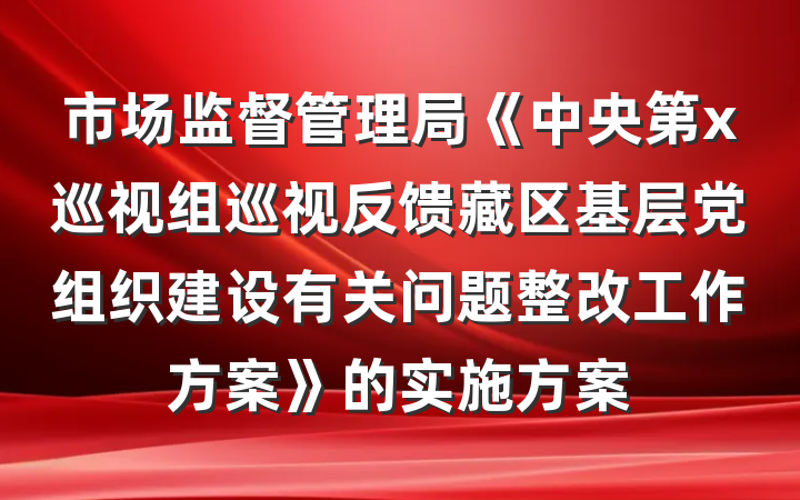 市场监督管理局《中央第x巡视组巡视反馈藏区基层党组织建设有关问题整改工作方案》的实施方案