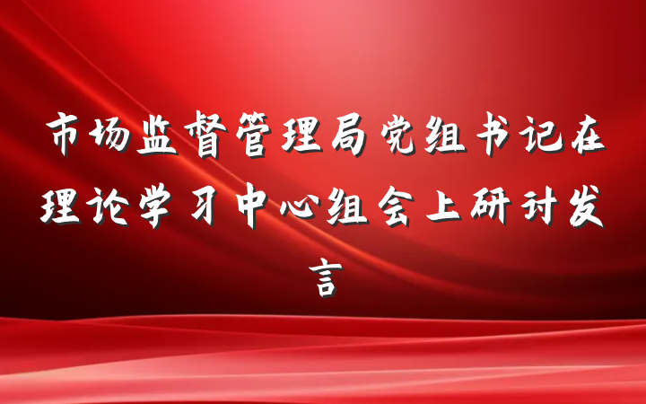 市场监督管理局党组书记在理论学习中心组会上研讨发言