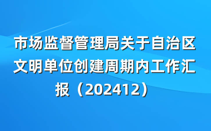 市场监督管理局关于自治区文明单位创建周期内工作汇报（202412）
