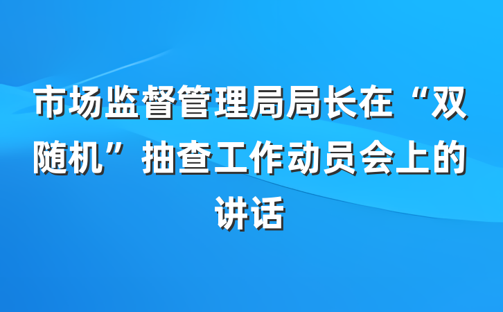 市场监督管理局局长在“双随机”抽查工作动员会上的讲话