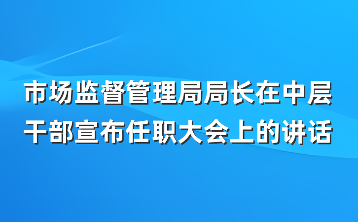 市场监督管理局局长在中层干部宣布任职大会上的讲话