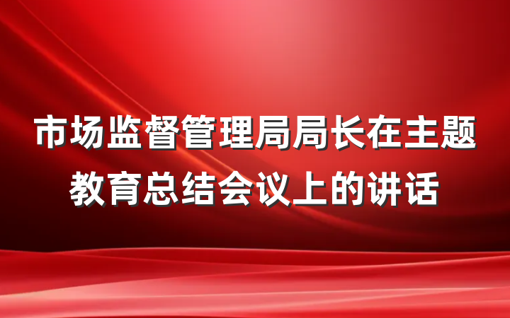 市场监督管理局局长在主题教育总结会议上的讲话