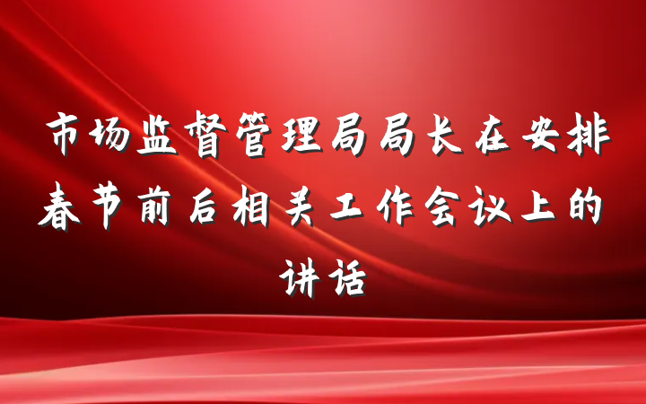 市场监督管理局局长在安排春节前后相关工作会议上的讲话