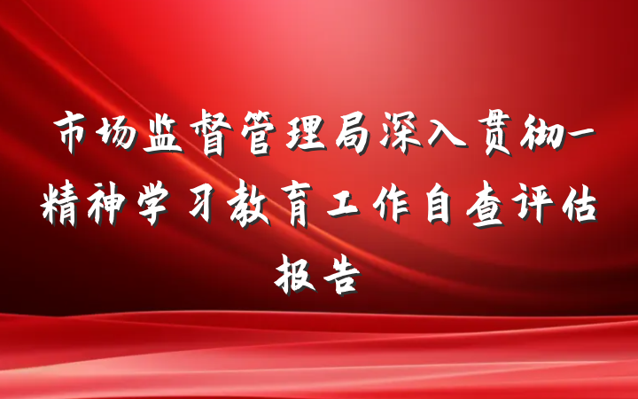 市场监督管理局深入贯彻_精神学习教育工作自查评估报告
