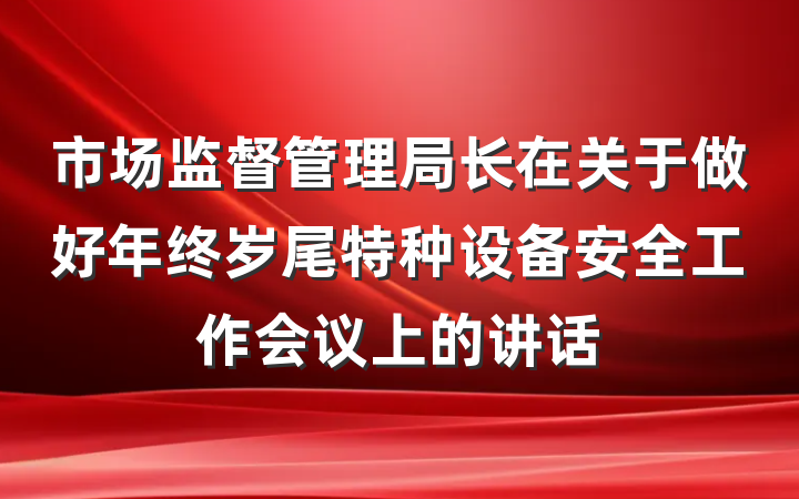 市场监督管理局长在关于做好年终岁尾特种设备安全工作会议上的讲话