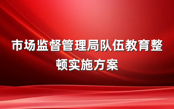 市场监督管理局队伍教育整顿实施方案