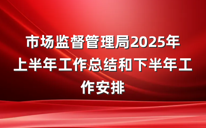 市场监督管理局2025年上半年工作总结和下半年工作安排