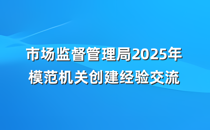 市场监督管理局2025年模范机关创建经验交流
