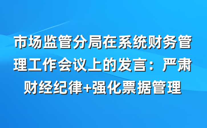 市场监管分局在系统财务管理工作会议上的发言：严肃财经纪律 强化票据管理