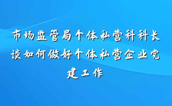 市场监管局个体私营科科长谈如何做好个体私营企业党建工作