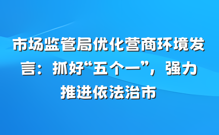 市场监管局优化营商环境发言：抓好“五个一”，强力推进依法治市