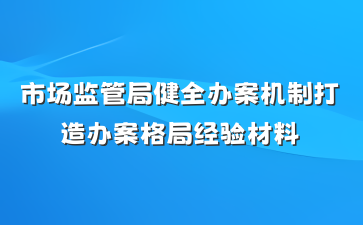 市场监管局健全办案机制打造办案格局经验材料