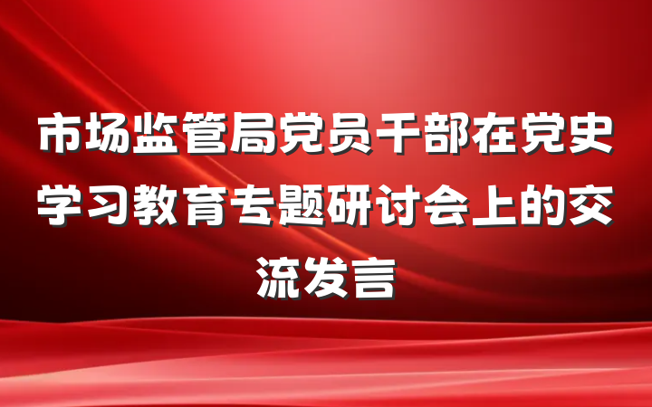 市场监管局党员干部在党史学习教育专题研讨会上的交流发言