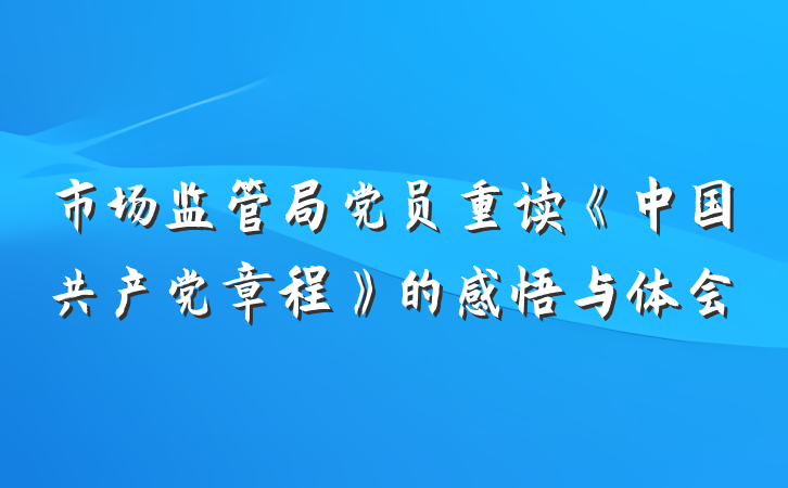市场监管局党员重读《中国共产党章程》的感悟与体会