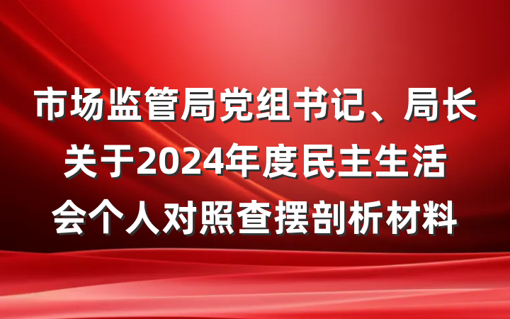市场监管局党组书记、局长关于2024年度民主生活会个人对照查摆剖析材料
