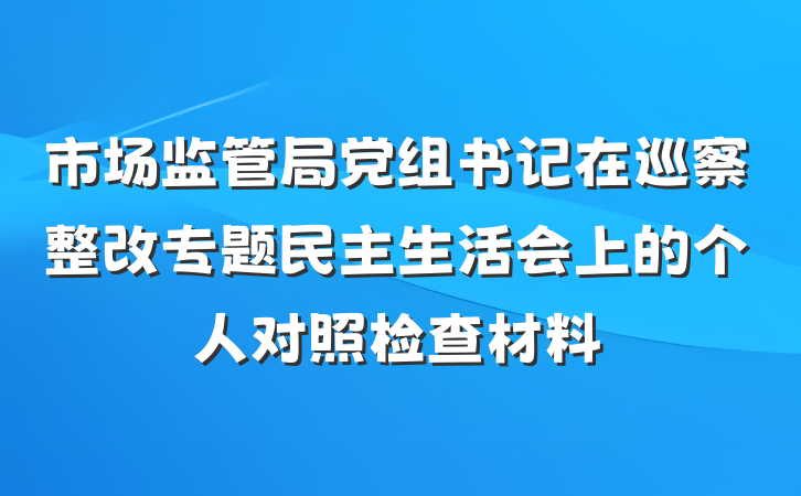 市场监管局党组书记在巡察整改专题民主生活会上的个人对照检查材料