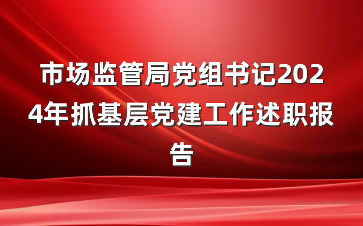 市场监管局党组书记2024年抓基层党建工作述职报告