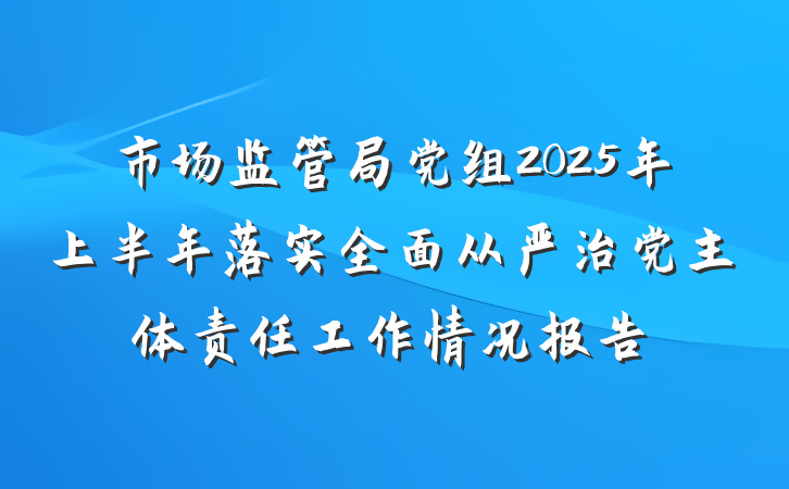 市场监管局党组2025年上半年落实全面从严治党主体责任工作情况报告