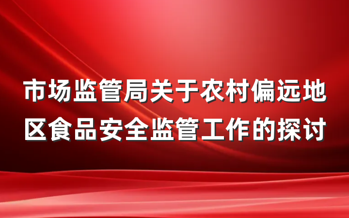 市场监管局关于农村偏远地区食品安全监管工作的探讨