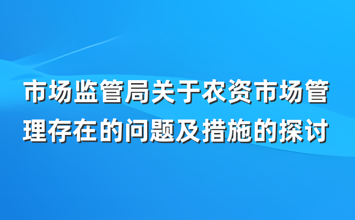 市场监管局关于农资市场管理存在的问题及措施的探讨