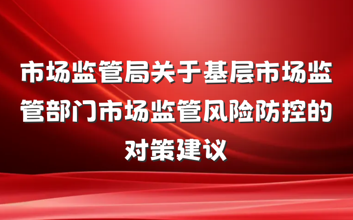 市场监管局关于基层市场监管部门市场监管风险防控的对策建议